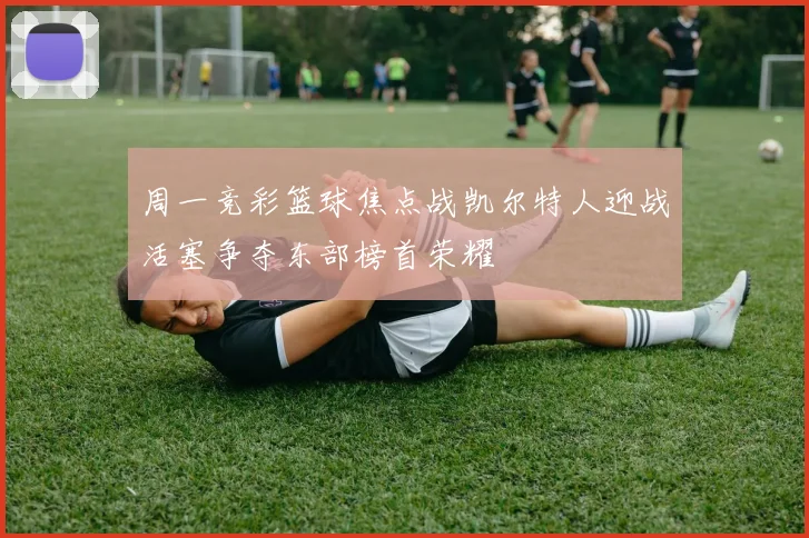周一竞彩篮球焦点战凯尔特人迎战活塞争夺东部榜首荣耀