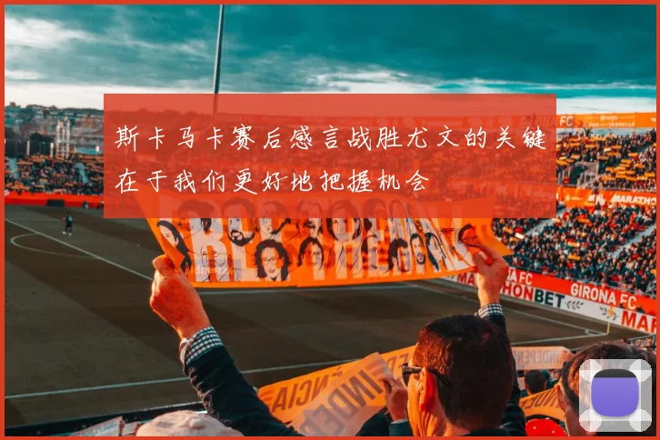 斯卡马卡赛后感言战胜尤文的关键在于我们更好地把握机会