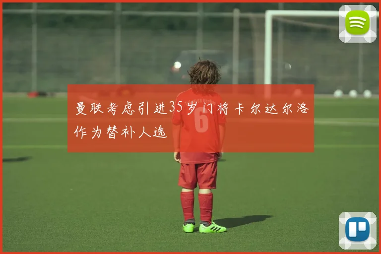 曼联考虑引进35岁门将卡尔达尔洛作为替补人选