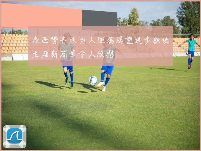森西赞齐沃为人坦荡渴望进步教练生涯新篇章令人欣慰