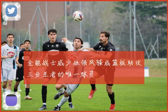 全能战士威少独领风骚成篮板助攻三分王者的唯一球员