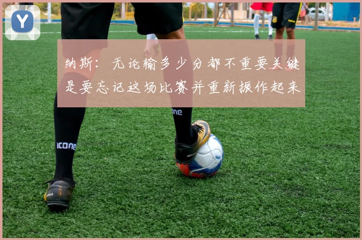 纳斯：无论输多少分都不重要关键是要忘记这场比赛并重新振作起来