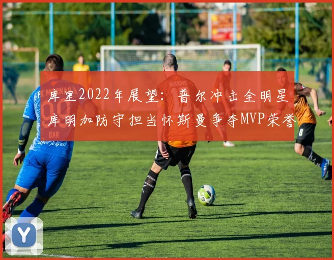 库里2022年展望：普尔冲击全明星库明加防守担当怀斯曼争夺MVP荣誉