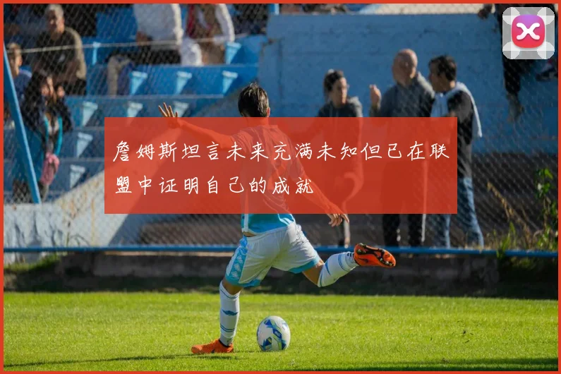 詹姆斯坦言未来充满未知但已在联盟中证明自己的成就