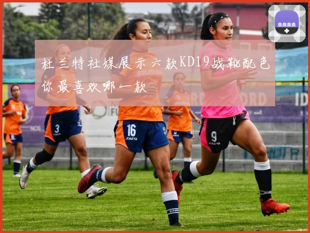 杜兰特社媒展示六款KD19战靴配色你最喜欢哪一款