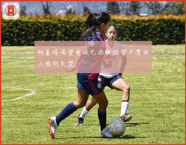 帕奎塔渴望重返巴西铁锤帮不愿放人感到失望