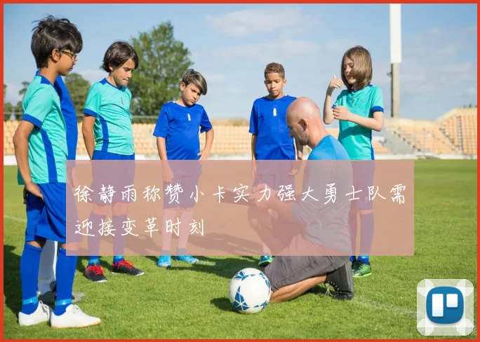 徐静雨称赞小卡实力强大勇士队需迎接变革时刻