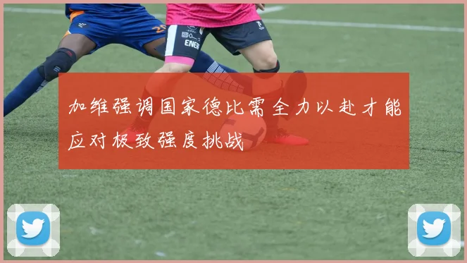 加维强调国家德比需全力以赴才能应对极致强度挑战