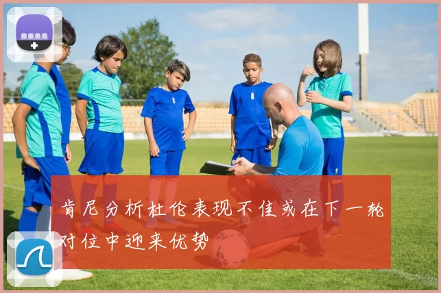 肯尼分析杜伦表现不佳或在下一轮对位中迎来优势