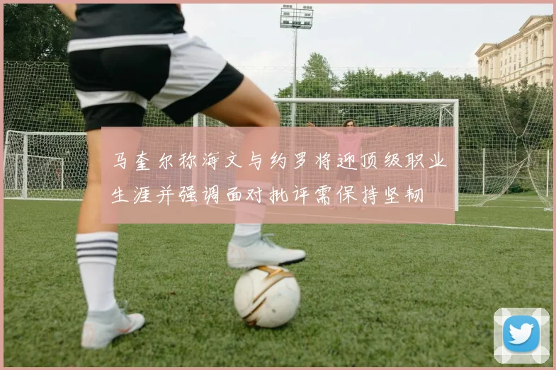 马奎尔称海文与约罗将迎顶级职业生涯并强调面对批评需保持坚韧