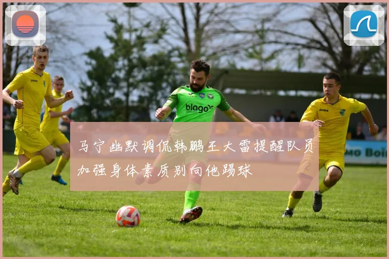 马宁幽默调侃韩鹏王大雷提醒队员加强身体素质别向他踢球