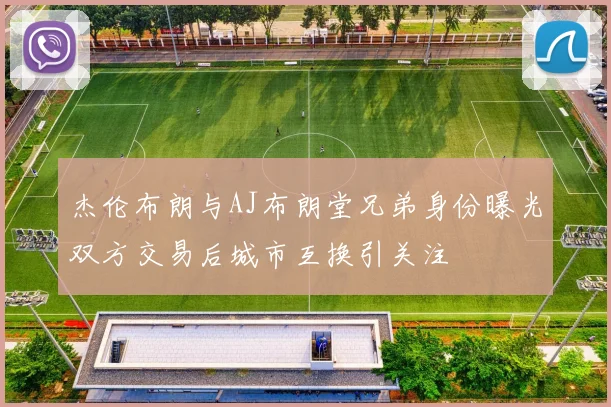 杰伦布朗与AJ布朗堂兄弟身份曝光双方交易后城市互换引关注