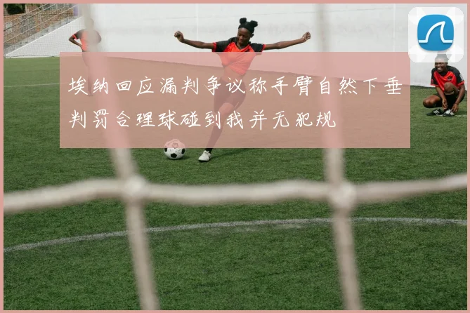 埃纳回应漏判争议称手臂自然下垂判罚合理球碰到我并无犯规