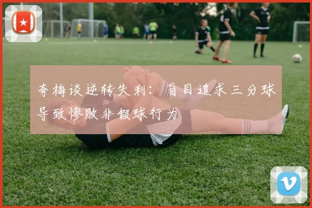 夸梅谈逆转失利：盲目追求三分球导致惨败非假球行为