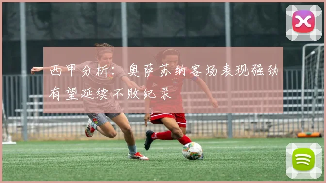西甲分析：奥萨苏纳客场表现强劲有望延续不败纪录
