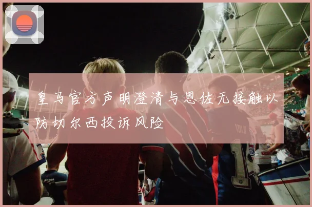 皇马官方声明澄清与恩佐无接触以防切尔西投诉风险