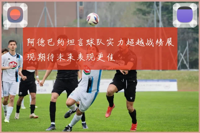 阿德巴约坦言球队实力超越战绩展现期待未来表现更佳