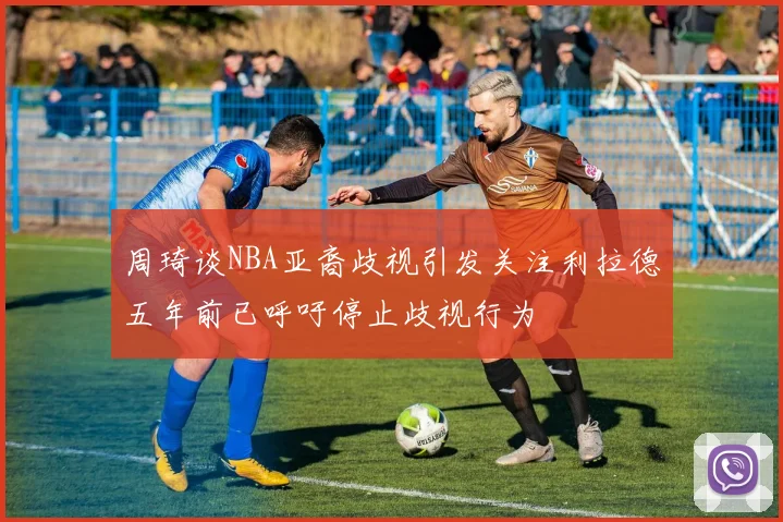 周琦谈NBA亚裔歧视引发关注利拉德五年前已呼吁停止歧视行为