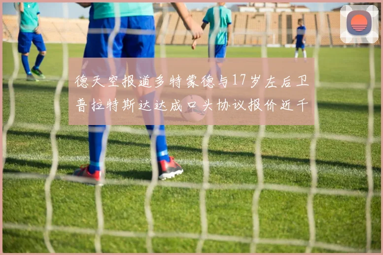 德天空报道多特蒙德与17岁左后卫普拉特斯达达成口头协议报价近千万遭拒