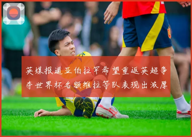 英媒报道亚伯拉罕希望重返英超争夺世界杯名额维拉等队表现出浓厚兴趣