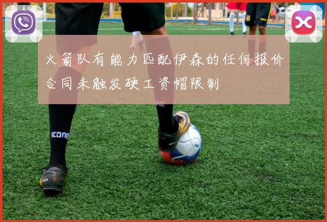 火箭队有能力匹配伊森的任何报价合同未触发硬工资帽限制