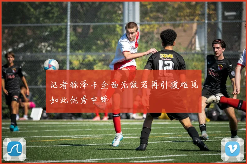 记者称泽卡全面无敌若再引援难觅如此优秀中锋