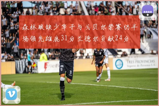 森林狼缺少华子与戈贝尔禁赛仍半场领先雄鹿31分兰德尔贡献24分
