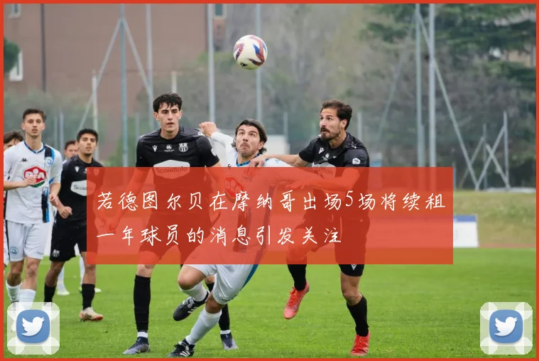 若德图尔贝在摩纳哥出场5场将续租一年球员的消息引发关注