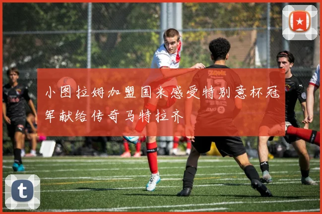 小图拉姆加盟国米感受特别意杯冠军献给传奇马特拉齐