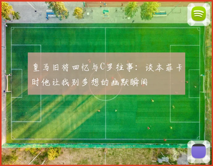 皇马旧将回忆与C罗往事：谈本菲卡时他让我别多想的幽默瞬间