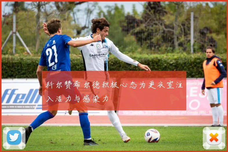 科尔赞希尔德积极心态为更衣室注入活力与感染力