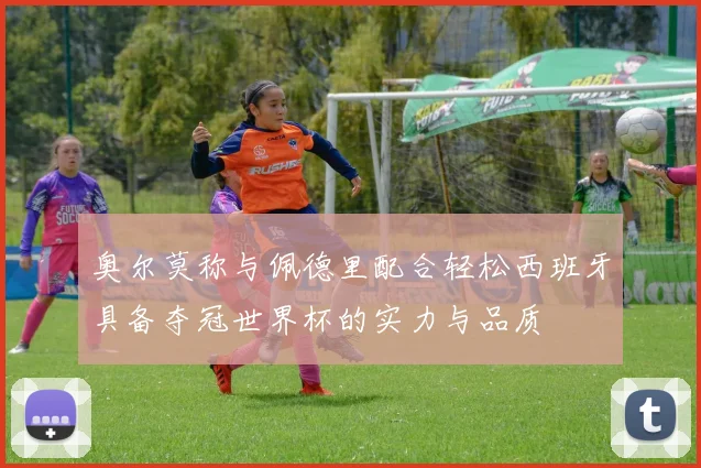 奥尔莫称与佩德里配合轻松西班牙具备夺冠世界杯的实力与品质